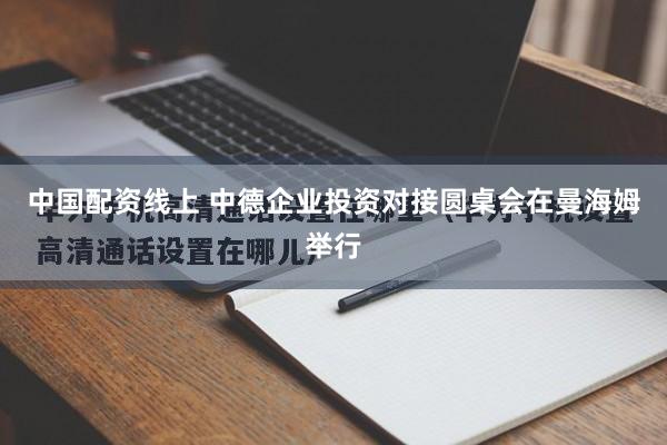 中国配资线上 中德企业投资对接圆桌会在曼海姆举行