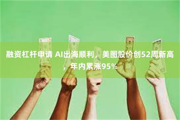 融资杠杆申请 AI出海顺利，美图股价创52周新高，年内累涨95%