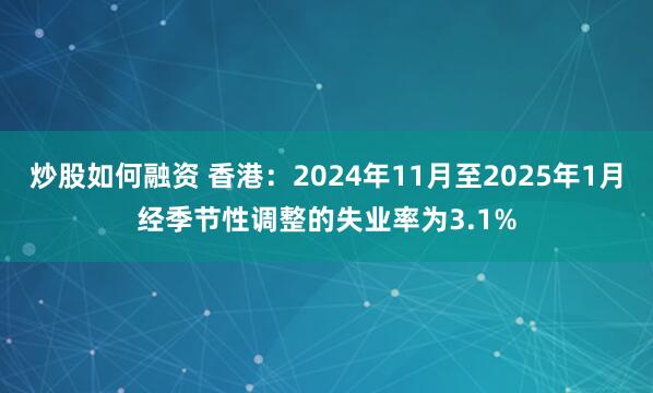 炒股如何融资 香港：2024年11月至2025年1月经季节性调整的失业率为3.1%