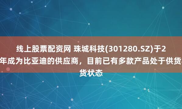 线上股票配资网 珠城科技(301280.SZ)于2020年成为比亚迪的供应商，目前已有多款产品处于供货状态