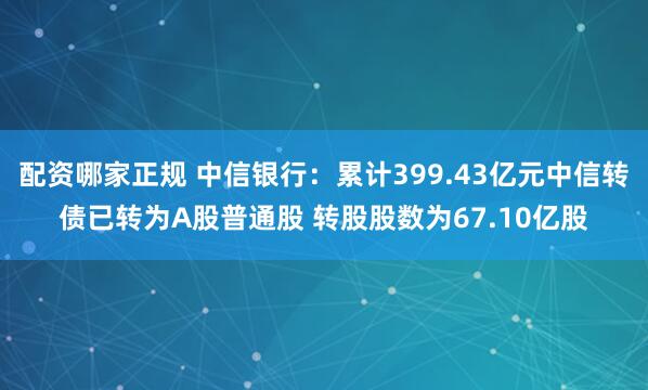 配资哪家正规 中信银行：累计399.43亿元中信转债已转为A股普通股 转股股数为67.10亿股