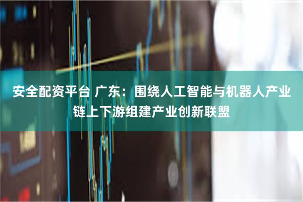 安全配资平台 广东：围绕人工智能与机器人产业链上下游组建产业创新联盟