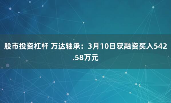 股市投资杠杆 万达轴承：3月10日获融资买入542.58万元