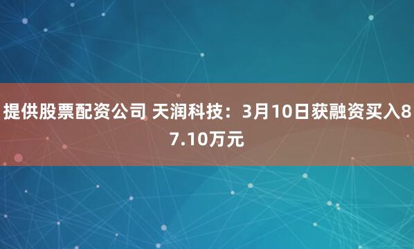 提供股票配资公司 天润科技：3月10日获融资买入87.10万元