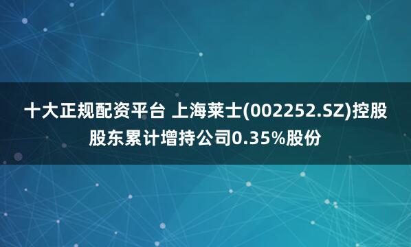 十大正规配资平台 上海莱士(002252.SZ)控股股东累计增持公司0.35%股份