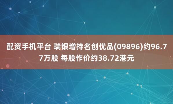 配资手机平台 瑞银增持名创优品(09896)约96.77万股 每股作价约38.72港元