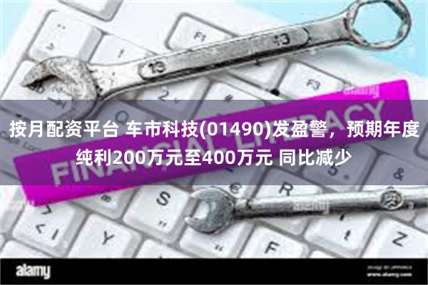 按月配资平台 车市科技(01490)发盈警，预期年度纯利200万元至400万元 同比减少