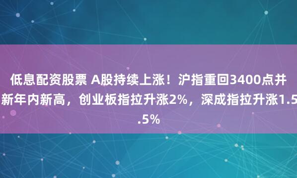 低息配资股票 A股持续上涨！沪指重回3400点并刷新年内新高，创业板指拉升涨2%，深成指拉升涨1.5%