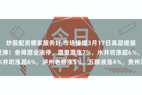 炒股配资哪家服务好 市场憧憬3月17日高层提振消费政策，白酒股强势反弹！舍得酒业涨停，酒鬼酒涨7%，水井坊涨超6%，泸州老窖涨5%，五粮液涨4%，贵州茅台涨3%