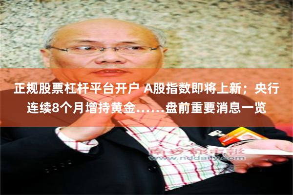 正规股票杠杆平台开户 A股指数即将上新；央行连续8个月增持黄金……盘前重要消息一览