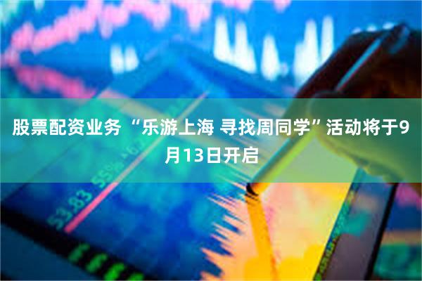 股票配资业务 “乐游上海 寻找周同学”活动将于9月13日开启