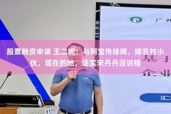 股票融资申请 王二妮：与阿宝传绯闻，嫁农村小伙，现在的她，证实宋丹丹没说错