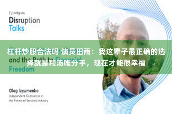 杠杆炒股合法吗 演员田雨：我这辈子最正确的选择就是和汤唯分手，现在才能很幸福