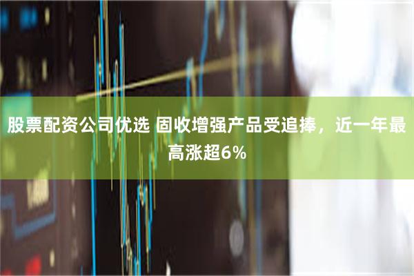 股票配资公司优选 固收增强产品受追捧，近一年最高涨超6%