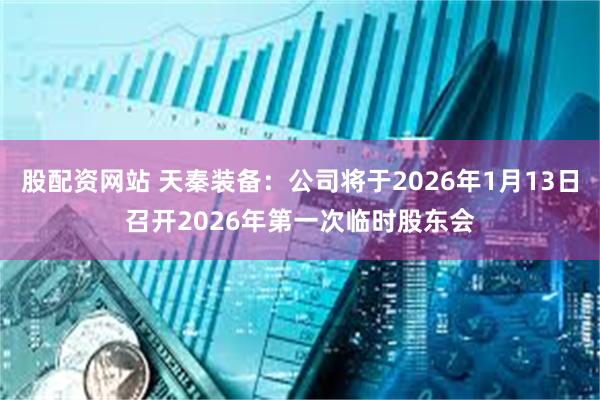 股配资网站 天秦装备：公司将于2026年1月13日召开2026年第一次临时股东会