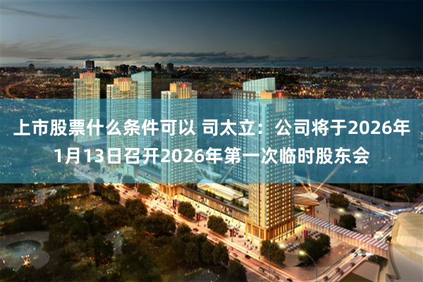 上市股票什么条件可以 司太立：公司将于2026年1月13日召开2026年第一次临时股东会